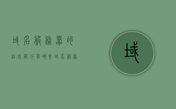 域名服务器的组成部分有哪些（域名服务器的组成部分有哪些类型），域名服务器的关键组成部分及其类型解析，域名服务器的构成解析，关键组成部分与类型详解