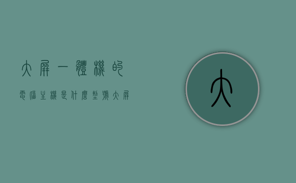 大屏一体机的电脑主机是什么型号（大屏一体机哪个品牌好），大屏一体机的电脑主机型号及品牌选择指南，大屏一体机的电脑主机型号和品牌选择指南，全面解析型号与品牌优劣，助你选购无忧！，大屏一体机的电脑主机型号及品牌选择指南，全面解析型号优劣，助你无忧选购！