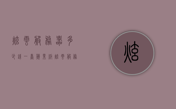 炫云服务器多少钱一台苹果版（炫云服务器多少钱一台苹果版本），炫云服务器苹果版价格解析，炫云服务器苹果版价格全面解析，最新报价及费用明细，炫云服务器苹果版全面解析，最新报价与费用明细，炫云服务器苹果版全面解析，最新报价、费用明细及价格深度探讨，炫云服务器苹果版最新报价及费用明细全面解析