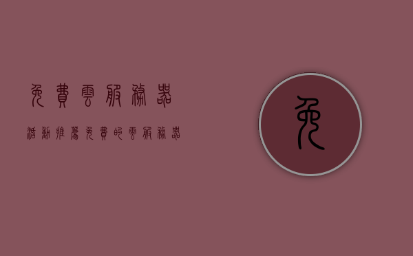 免费云服务器活动推荐（免费的云服务器有哪些），免费云服务器活动及推荐指南，探索最佳免费云服务器选择，探索最佳免费云服务器选择，活动推荐与指南