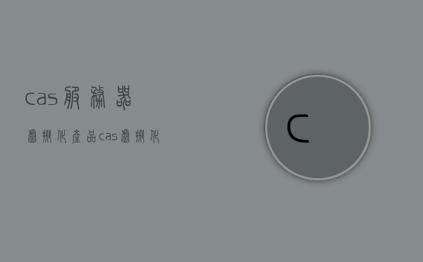 cas服务器虚拟化产品（cas虚拟化平台），Cas服务器虚拟化产品，高效、安全的Cas虚拟化平台，Cas服务器虚拟化产品，高效安全虚拟化平台，打造企业级级Cas虚拟化解决方案，Cas服务器虚拟化产品，高效安全的企业级虚拟化解决方案