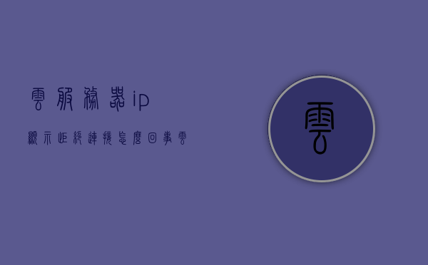 云服务器ip显示拒绝连接怎么回事（云服务器连接失败），云服务器连接失败，IP显示拒绝连接的解决方法与原因探讨