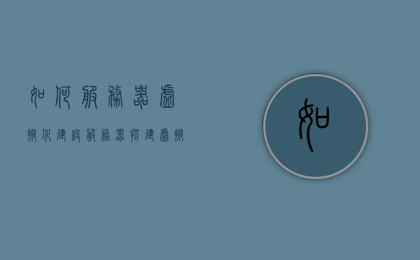 如何服务器虚拟化建设（服务器搭建虚拟环境），服务器虚拟化建设指南，搭建虚拟环境全解析，服务器虚拟化建设解析，从搭建虚拟环境到实践指南，服务器虚拟化建设解析，从搭建虚拟环境到实践指南全攻略
