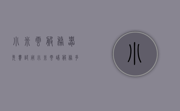 小米云服务器免费试用（小米云端服务多少钱），小米云服务器免费试用及云端服务价格详解，小米云服务器免费试用与云端服务价格全面解析