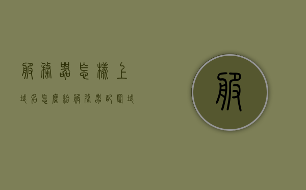 服务器怎样上域名（怎么给服务器配置域名），如何配置服务器域名，详细步骤解析，服务器域名配置全攻略，从域名绑定到服务器配置，详细步骤解析，服务器域名配置全攻略，从域名绑定到服务器设置，详细步骤解析