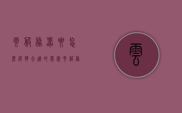 云服务器要怎么选择合适的带宽（云服务器挑选），如何选择适合的带宽，云服务器挑选指南，云服务器挑选指南，如何选择合适的带宽？选择带宽的实用建议与指南。，云服务器挑选指南，如何选择适合的带宽及实用建议与指南，云服务器挑选指南，如何选择适合的带宽及实用建议与指南全解析