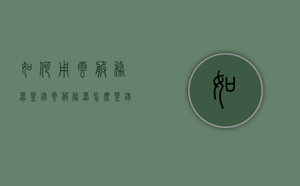 如何用云服务器登录（云服务器怎么登录），云服务器登录指南，步骤与操作详解，云服务器登录详解，指南与操作步骤，云服务器登录详解，指南与操作步骤全解析