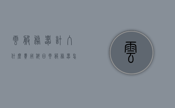 云服务器计入什么费用科目（云服务器怎么做账），云服务器费用归属与账务处理，计费科目详解及账务处理指南，云服务器费用科目详解，计费、账务管理与处理指南，云服务器费用科目详解，计费、账务管理与处理指南，云服务器费用科目详解，计费、账务管理与处理指南，云服务器费用科目详解，计费、账务管理与处理指南