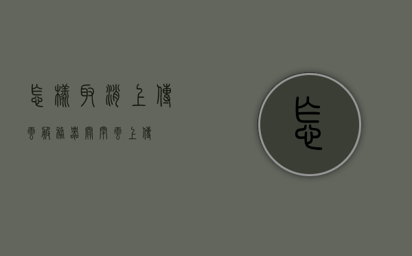 怎样取消上传云服务器（关闭云上传），如何关闭云上传功能？取消上传云服务器教程