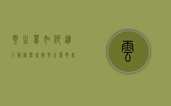 云之翼如何进入服务器桌面（云之翼云桌面打不开），云之翼服务器桌面进入指南，解决云桌面无法打开问题，云之翼服务器桌面进入指南，解决云桌面无法打开问题的方法与步骤