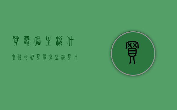 买电脑主机什么样的好（买电脑主机买什么牌子的好），如何选择优质电脑主机品牌及型号推荐，优质电脑主机选购指南，品牌与型号推荐，如何挑选最佳电脑主机？，优质电脑主机选购攻略，品牌、型号推荐与挑选指南，优质电脑主机选购全攻略，品牌、型号推荐与挑选指南，选购指南助你挑选最佳电脑主机！，优质电脑主机选购全攻略，品牌、型号推荐与挑选指南，助你挑选最佳电脑主机！