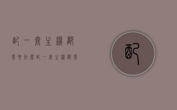 配一套主机都需要什么（配一套主机都需要什么配置），如何配置一套完整的主机，硬件需求详解