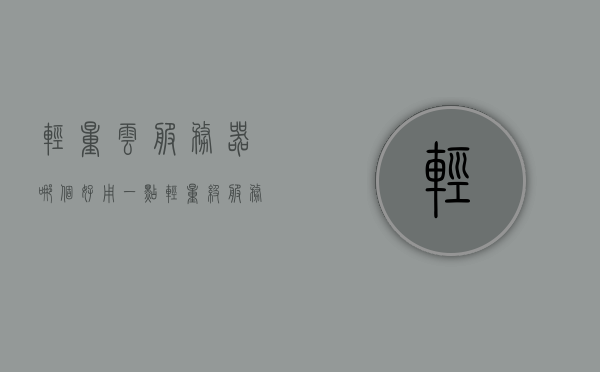 轻量云服务器哪个好用一点（轻量级服务器和云服务器的区别），轻量级云服务器与云服务器区别解析，哪个更适用？，轻量级云服务器与云服务器的区别解析，哪个更适用？选择指南！