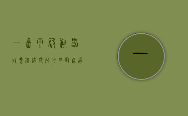 一台云服务器收费标准（便宜的云服务器一年多少钱），云服务器收费标准详解，优质低价云服务器一年费用揭秘，云服务器收费标准全解析，优质低价云服务器一年费用揭秘，云服务器收费标准全解析，优质低价云服务器的年度费用揭秘，云服务器收费标准详解，优质低价年度费用揭秘