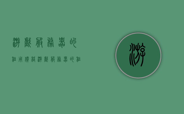 游戏服务器的租用价格（游戏服务器的租用价格是多少），游戏服务器租用价格详解，费用构成与价格区间分析