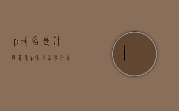 ip域名是什么意思（ip和域名分别是什么），IP域名解析基础，IP与域名的定义及关联意义，IP域名解析基础，定义、关联与意义详解