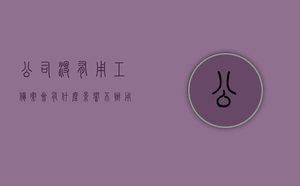 公司没有用工备案会有什么影响（不办用工备案有什么后果），公司未进行用工备案的影响与后果