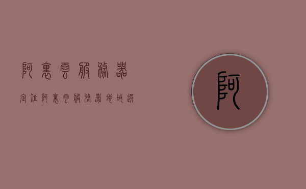 阿里云服务器定位（阿里云服务器地域选择），阿里云服务器定位与地域选择指南，阿里云服务器定位与地域选择指南，如何选择最佳服务器位置？，阿里云服务器定位与地域选择指南，如何选择最佳服务器位置？，阿里云服务器定位与地域选择指南，如何选择最佳服务器位置？，阿里云服务器定位与地域选择指南，如何选择最佳服务器位置？，阿里云服务器定位详解，如何选择最佳地域位置？指南与技巧分享，阿里云服务器定位详解，如何选择最佳地域位置？指南与技巧分享