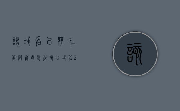 该域名已经在万网管理怎么办（已域名225222nte），关于域名已在万网管理下的操作指南（域名225222nte），关于域名225222nte在万网管理下的操作指南及注意事项，关于域名225222nte在万网管理下的操作指南及注意事项，已注册用户必看！，关于域名225222nte在万网管理下的操作指南及注意事项，已注册用户必读教程！，关于域名225222nte在万网管理下的操作指南及注意事项，已注册用户必读教程！，关于域名225222nte在万网管理下的操作指南及注意事项，已注册用户必读教程！