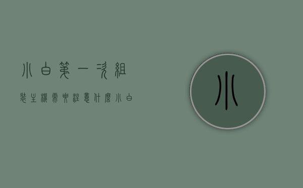 小白第一次组装主机需要注意什么（小白第一次组装主机需要注意什么问题），小白首次组装主机指南，必备注意事项与关键点，小白首次组装主机指南，组装主机时的注意事项与关键点解析，小白首次组装主机全攻略，必备注意事项与关键点解析