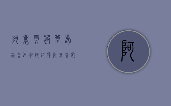 阿里云服务器机型及如何选择（阿里云服务器选什么操作系统），阿里云服务器机型详解及操作系统选择指南，阿里云服务器机型详解与操作系统选择指南，如何选择合适的阿里云服务器机型及操作系统？
