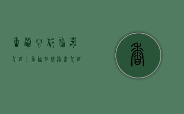 香港云服务器充值卡（香港云服务器充值卡怎么充值），香港云服务器充值卡详解，充值方法与使用指南，香港云服务器充值卡详解，充值方法与使用指南，香港云服务器充值卡详解，充值步骤与使用指南
