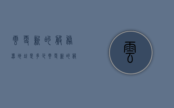 云更新的服务器地址是多少（云更新的服务器地址是多少啊），云更新服务器地址详解，最新官方地址查询