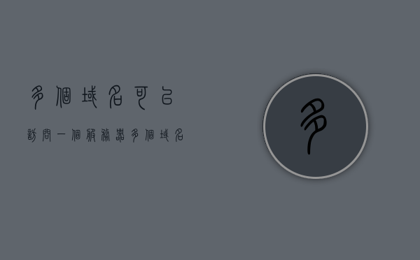 多个域名可以访问一个服务器（多个域名一个ip），多个域名访问同一服务器（域名与IP的关联），多个域名与同一服务器的关联，域名与IP的映射解析