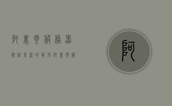 阿里云服务器操作系统的区别（阿里云服务器操作系统的区别和优缺点），阿里云服务器操作系统的区别详解，特点与优缺点全面解析，阿里云服务器操作系统的全面解析，特点、区别与优缺点探讨