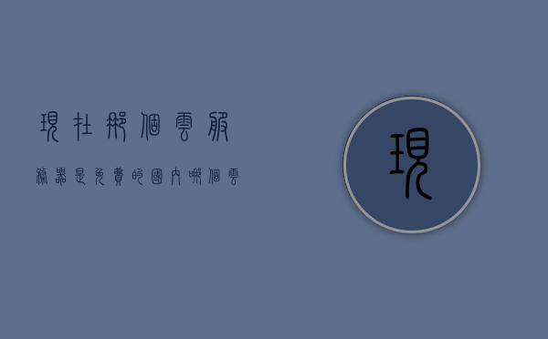 现在那个云服务器是免费的（国内哪个云服务器价格便宜），寻找免费或价格实惠的云服务器，国内云服务器选择指南，国内免费与实惠云服务器选择指南，寻找最佳云服务器资源推荐！，国内免费与实惠云服务器选择指南，寻找最佳资源推荐！