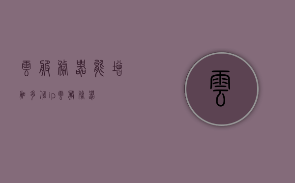 云服务器能增加多个ip（云服务器），云服务器增加多个IP地址的方法解析