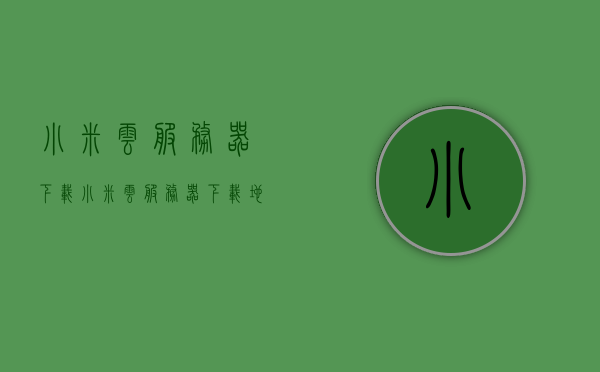 小米云服务器下载（小米云服务器下载地址），小米云服务器下载指南，一键获取下载地址，小米云服务器下载指南，一键获取下载地址及详细教程，小米云服务器下载指南，一键获取下载地址与详细教程，小米云服务器下载指南，一键获取下载地址与详细教程