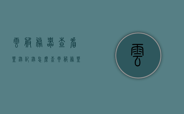 云服务器查看登录记录（怎么查云服务登录记录），云服务器登录记录查看方法与步骤解析，云服务器登录记录查看方法与步骤解析，查看登录痕迹详解