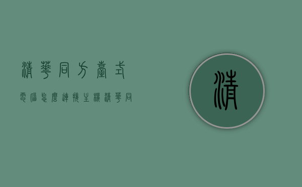 清华同方台式电脑怎么连接主机（清华同方电脑怎样连接网络），清华同方电脑连接主机与网络设置教程