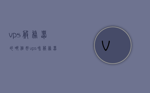 vps服务器的哪个好（vps和服务器有什么区别），关于VPS服务器的选择，哪个更好？与常规服务器的区别是什么？，VPS服务器哪家强？解析VPS与常规服务器的区别助你做出明智选择，关于VPS服务器的选择，解析其与常规服务器的区别，助你挑选优质VPS服务商！，关于VPS服务器的选择解析，如何挑选优质服务商，与常规服务器的区别助你做出明智决策。