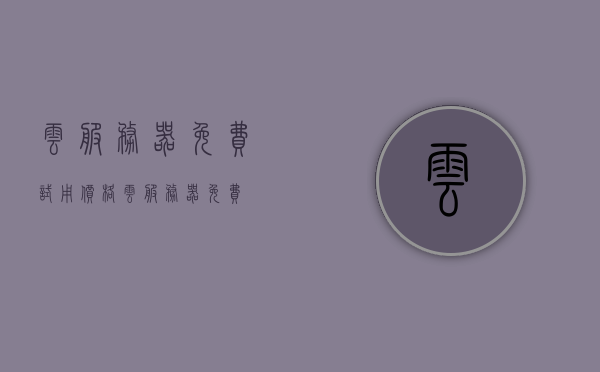 云服务器免费试用价格（云服务器免费），云服务器免费试用及价格概览，云服务器免费试用与价格概览，免费及试用价格详解