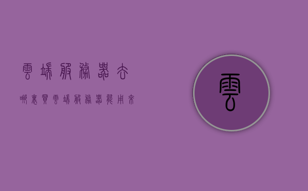 云端服务器去哪里买（云端服务器能用来干嘛），云端服务器的购买与用途解析，云端服务器的购买途径与用途解析，云端服务器功能及应用场景探讨，云端服务器的购买途径与用途解析，应用场景及功能探讨，云端服务器的购买途径与用途解析，功能探讨及购买途径详解，云端服务器的购买途径与用途解析，功能探讨及购买指南