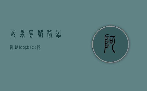 阿里云服务器网址loopback（阿里云服务器trojan），阿里云服务器网址loopback与Trojan应用探索，阿里云服务器Loopback与Trojan应用探索，网址及应用解析，阿里云服务器Loopback与Trojan应用解析探索，阿里云服务器Loopback与Trojan应用解析探索，网址及应用解析详解 第1张
