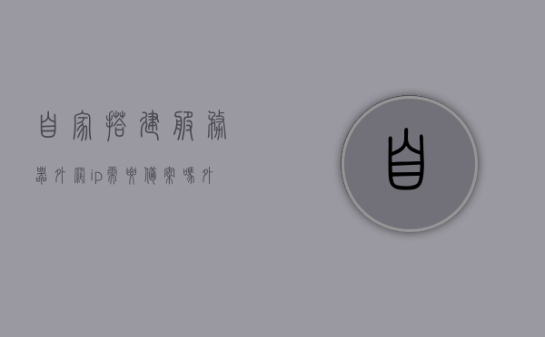 自家搭建服务器外网ip需要备案吗（外网搭建需要多少钱），自建服务器外网IP备案及费用问题解析，自建服务器外网IP备案及费用全解析，是否需要备案及搭建成本探讨，自建服务器外网IP备案及费用详解，是否需要备案与搭建成本探讨，自建服务器外网IP备案及费用详解，是否需要备案与搭建成本探讨，自建服务器外网IP备案及费用详解，是否需要备案与搭建成本探讨，自建服务器外网IP备案及费用详解，是否需要备案与搭建成本探讨全攻略，自建服务器外网IP备案及费用详解，是否需要备案与搭建成本探讨全攻略