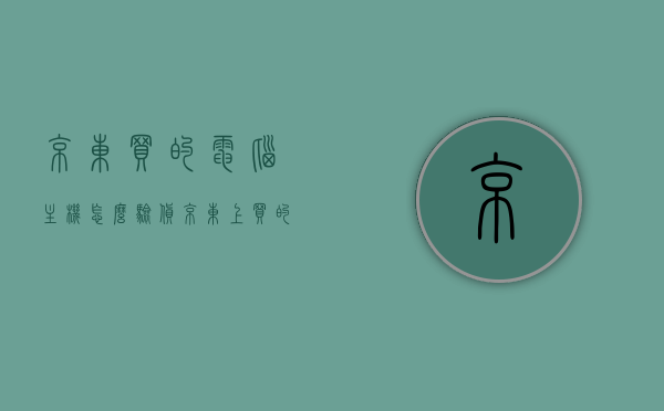 京东买的电脑主机怎么验货（京东上买的电脑怎么验货），京东购买电脑主机验货指南，电脑主机验收步骤与注意事项