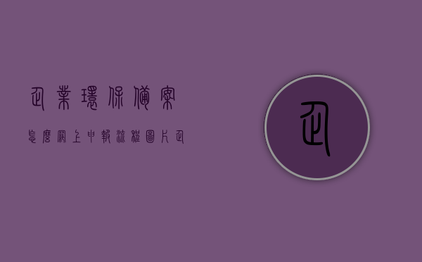 企业环保备案怎么网上申报流程图片（企业环保申报系统），「图文教程」企业环保备案网上申报流程详解及环保申报系统使用指南，图文教程，企业环保备案网上申报流程详解及环保申报系统使用指南图片展示与教程分享​​，图文教程，企业环保备案网上申报流程详解及环保申报系统使用指南与图片展示分享