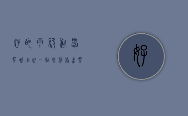 好的云服务器买哪个好一点（云服务器买哪个地区），如何选择优质云服务器，地区选择与购买建议，优质云服务器选购指南，地区选择与购买建议，哪个云服务器更好？，优质云服务器选购指南，地区选择与购买建议，如何挑选最佳云服务器？，优质云服务器选购指南，地区选择、购买建议与挑选最佳云服务器的方法，优质云服务器选购指南，地区选择、购买建议与最佳云服务器挑选方法，优质云服务器选购指南，地区选择、购买建议与最佳云服务器挑选方法全解析，优质云服务器选购指南，地区选择、购买建议与最佳云服务器挑选方法全解析