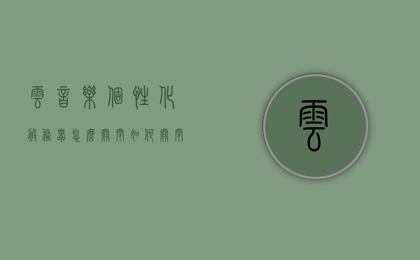 云音乐个性化服务器怎么关闭（如何关闭云端音乐资料库），如何关闭云音乐个性化服务器及云端音乐资料库？，如何关闭云音乐个性化服务器及云端音乐资料库？详细步骤解析