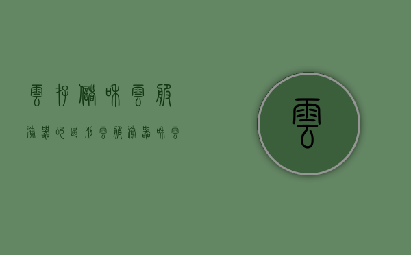 云存储和云服务器的区别（云服务器和云空间），云存储与云服务器的差异解析，概念与功能对比（云服务器与云空间的区别）