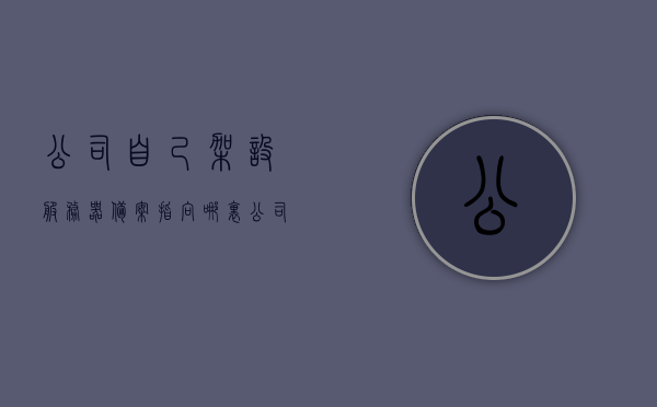 公司自己架设服务器备案指向哪里（公司自己搭建服务器），公司自建服务器备案指向详解，备案流程与地点解析，公司自建服务器备案详解，流程、地点与指向解析指南，公司自建服务器备案详解，流程、地点与指向解析指南，公司自建服务器备案指南，流程、地点与指向解析全解析，公司自建服务器备案指南，流程、地点与指向解析全攻略，公司自建服务器备案指南，流程、地点与指向解析全攻略