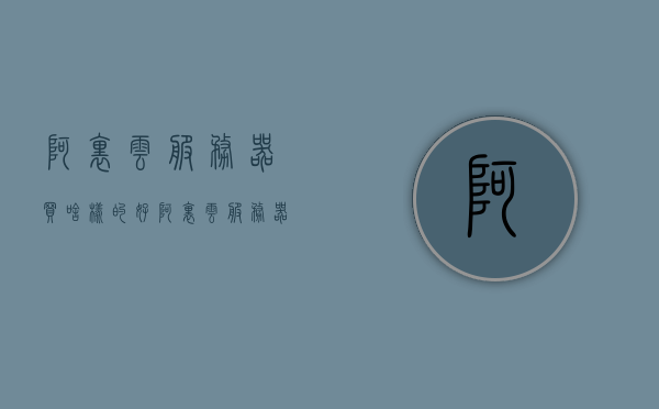 阿里云服务器买啥样的好（阿里云服务器买啥样的好），阿里云服务器选购指南，如何挑选适合你的阿里云服务器，阿里云服务器选购指南，如何挑选适合你的阿里云服务器？，阿里云服务器选购指南，如何挑选适合你的阿里云服务器？全面解析选购要点！，阿里云服务器选购指南，全面解析如何挑选适合你的阿里云服务器！，阿里云服务器选购指南，全面解析如何挑选适合你的阿里云服务器！，阿里云服务器选购指南，全面解析如何挑选适合你的阿里云服务器！，阿里云服务器选购指南，全面解析如何挑选适合你的阿里云服务器！