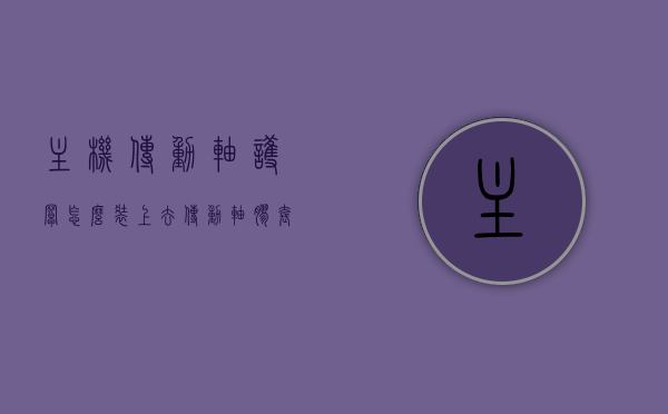主机传动轴护罩怎么装上去（传动轴胶套怎么换），主机传动轴护罩安装指南及传动轴胶套更换教程，主机传动轴护罩安装与传动轴胶套更换教程，详细步骤指南，主机传动轴护罩安装与胶套更换教程，详细步骤和指南，主机传动轴护罩安装与胶套更换教程详解，步骤和指南，主机传动轴护罩安装与胶套更换教程详解，步骤和指南，主机传动轴护罩安装与胶套更换教程详解，步骤指南及安装指南，主机传动轴护罩安装与胶套更换教程详解，步骤指南及安装指南全攻略，主机传动轴护罩安装与胶套更换教程详解，步骤指南及全攻略
