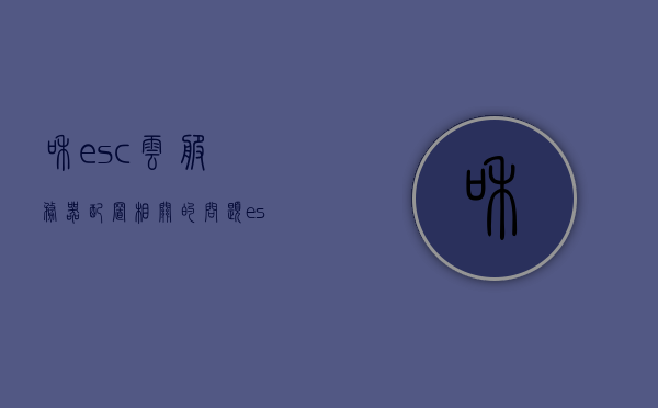 和esc云服务器配置相关的问题（esc云服务器有什么用），关于esc云服务器配置的问题及功能解析，ESC云服务器配置详解，功能与应用解析，ESC云服务器配置详解及功能应用解析
