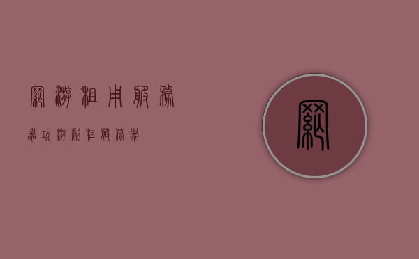 网游租用服务器（玩游戏租服务器），网游租用服务器，游戏畅玩，服务器轻松租！
