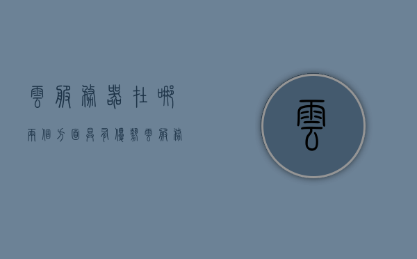 云服务器在哪两个方面具有优势（云服务器的优点和缺点有哪些），云服务器的两大优势解析，优点与缺点一览无余，云服务器，全面解析优点与缺点，两大核心优势一览无遗，云服务器全面解析，两大核心优势与优缺点一览无余